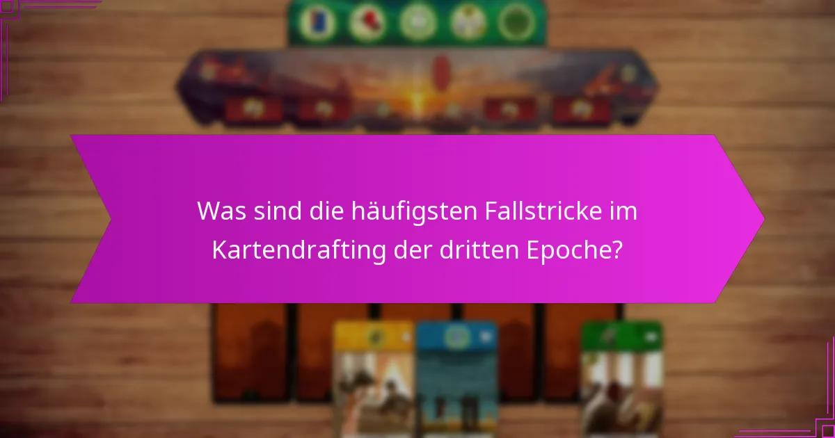 Was sind die häufigsten Fallstricke im Kartendrafting der dritten Epoche?