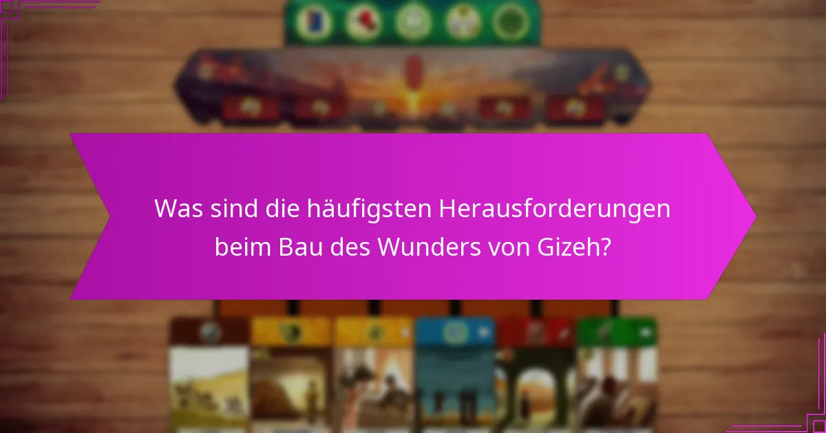 Was sind die häufigsten Herausforderungen beim Bau des Wunders von Gizeh?