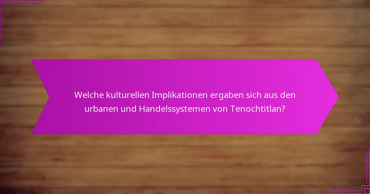 Welche kulturellen Implikationen ergaben sich aus den urbanen und Handelssystemen von Tenochtitlan?