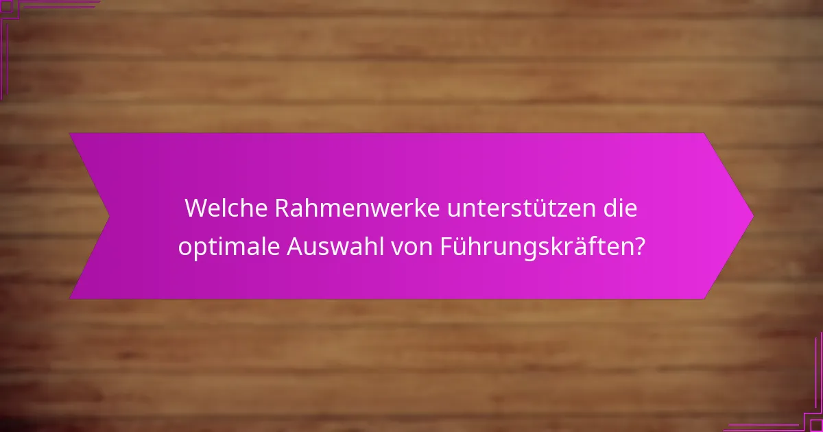 Welche Rahmenwerke unterstützen die optimale Auswahl von Führungskräften?