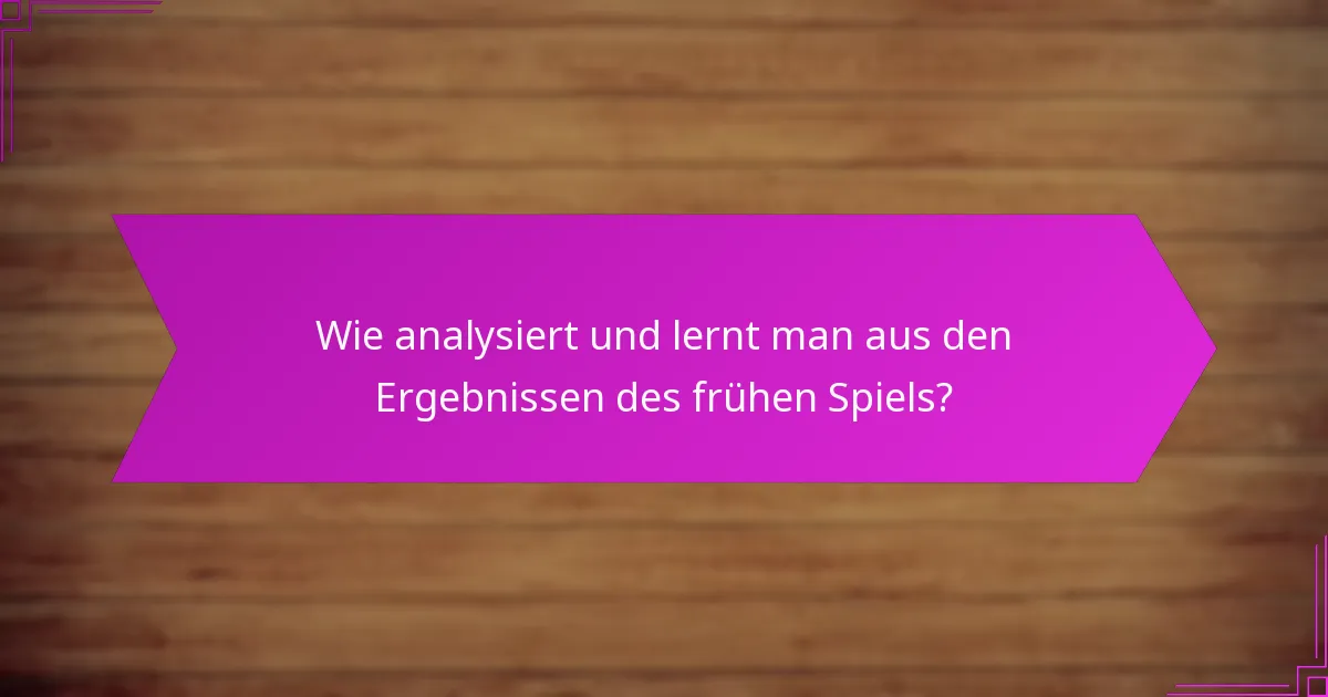 Wie analysiert und lernt man aus den Ergebnissen des frühen Spiels?